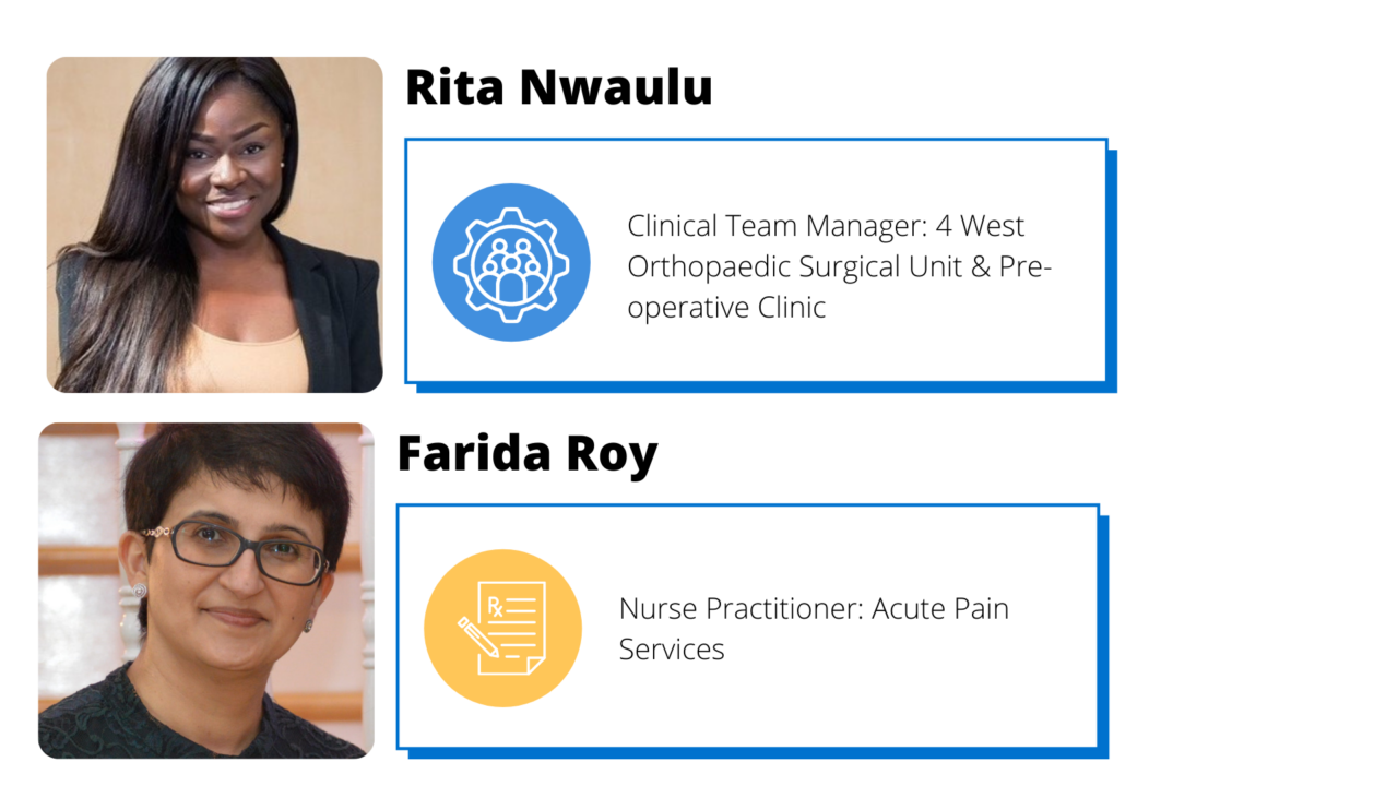 Rita Nwaulu is clinical team manager for 4 West Orthopaedic surgical unit and pre-operative clinic. Farida Roy is nurse Practitioner for acute pain services.